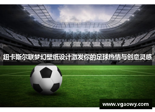 纽卡斯尔联梦幻壁纸设计激发你的足球热情与创意灵感