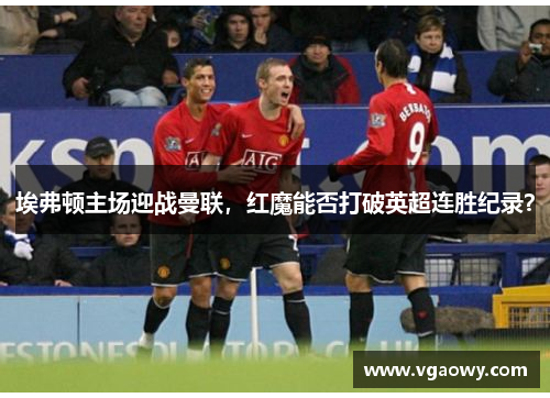 埃弗顿主场迎战曼联，红魔能否打破英超连胜纪录？
