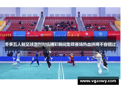 冬季五人制足球激烈对抗精彩瞬间集锦赛场热血拼搏不容错过