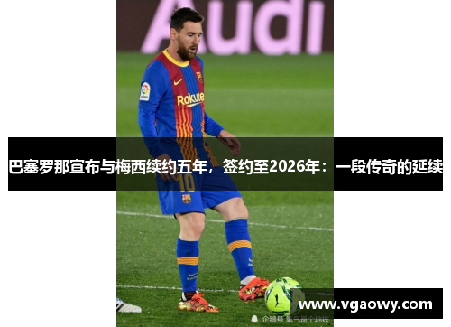 巴塞罗那宣布与梅西续约五年，签约至2026年：一段传奇的延续