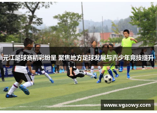 元江足球赛精彩纷呈 聚焦地方足球发展与青少年竞技提升