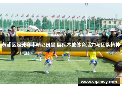 黄浦区足球赛事精彩纷呈 展现本地体育活力与团队精神
