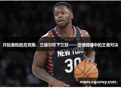开拓者险胜尼克斯，兰德尔砍下三双——激情碰撞中的王者对决