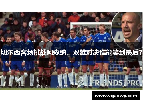 切尔西客场挑战阿森纳，双雄对决谁能笑到最后？