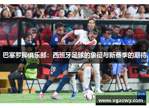 巴塞罗那俱乐部：西班牙足球的象征与新赛季的期待