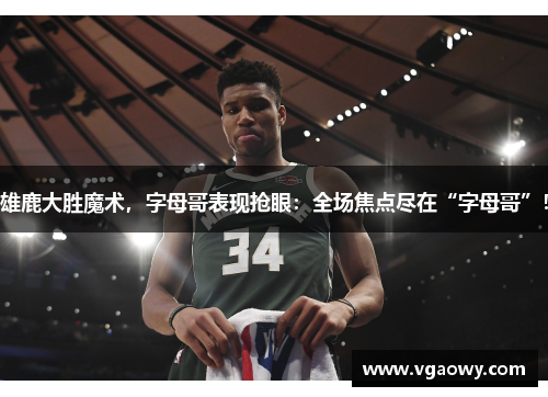 雄鹿大胜魔术，字母哥表现抢眼：全场焦点尽在“字母哥”！