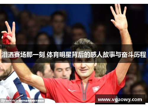 泪洒赛场那一刻 体育明星背后的感人故事与奋斗历程