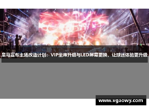 皇马宣布主场改造计划：VIP坐席升级与LED屏幕更换，让球迷体验更升级