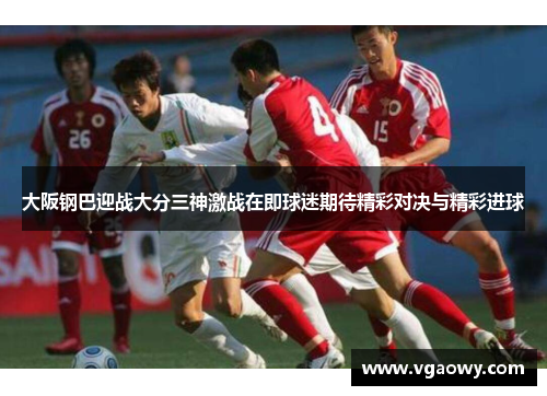 大阪钢巴迎战大分三神激战在即球迷期待精彩对决与精彩进球