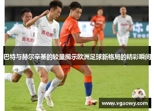 巴特与赫尔辛基的较量揭示欧洲足球新格局的精彩瞬间