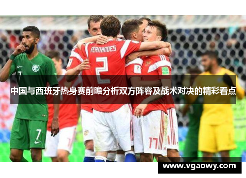 中国与西班牙热身赛前瞻分析双方阵容及战术对决的精彩看点