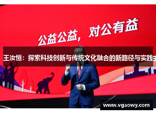 王汝恒：探索科技创新与传统文化融合的新路径与实践