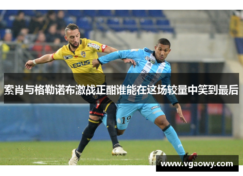 索肖与格勒诺布激战正酣谁能在这场较量中笑到最后