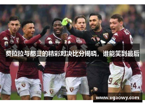 费拉拉与都灵的精彩对决比分揭晓，谁能笑到最后