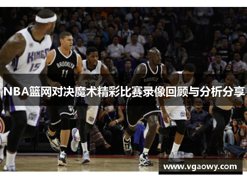 NBA篮网对决魔术精彩比赛录像回顾与分析分享