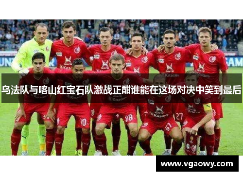 乌法队与喀山红宝石队激战正酣谁能在这场对决中笑到最后