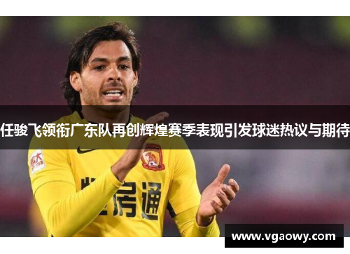 任骏飞领衔广东队再创辉煌赛季表现引发球迷热议与期待