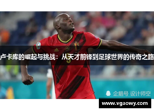 卢卡库的崛起与挑战：从天才前锋到足球世界的传奇之路
